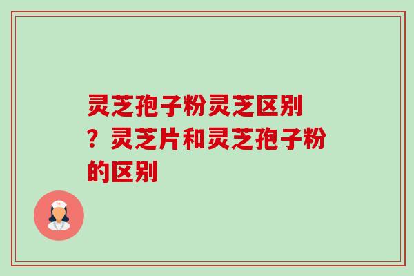 灵芝孢子粉灵芝区别 ?灵芝片和灵芝孢子粉的区别-第1张图片-卓越灵芝孢子粉 灵芝孢子粉灵芝区别 ?灵芝片和灵芝孢子粉的区别-第1张图片-卓越灵芝孢子粉