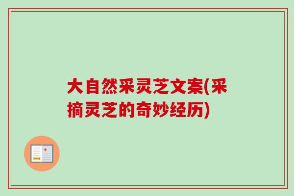 大自然采灵芝文案(采摘灵芝的奇妙经历)-第1张图片-卓越灵芝孢子粉 大自然采灵芝文案(采摘灵芝的奇妙经历)-第1张图片-卓越灵芝孢子粉