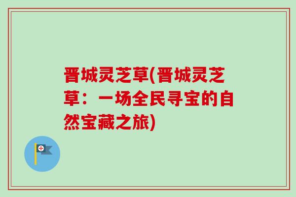 晋城灵芝草(晋城灵芝草：一场全民寻宝的自然宝藏之旅)-第1张图片-卓越灵芝孢子粉