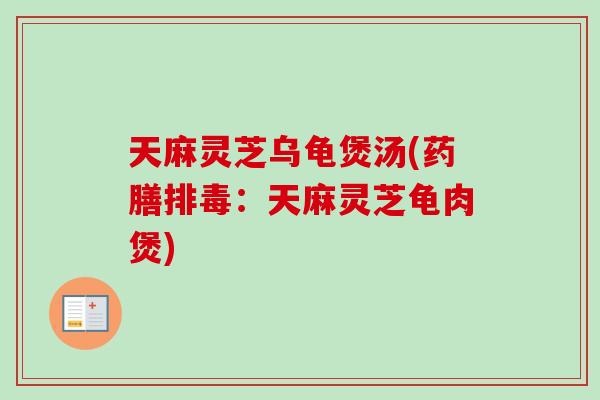 天麻灵芝乌龟煲汤(药膳排毒:天麻灵芝龟肉煲)-第1张图片-卓越灵芝孢子粉 天麻灵芝乌龟煲汤(药膳排毒:天麻灵芝龟肉煲)-第1张图片-卓越灵芝孢子粉