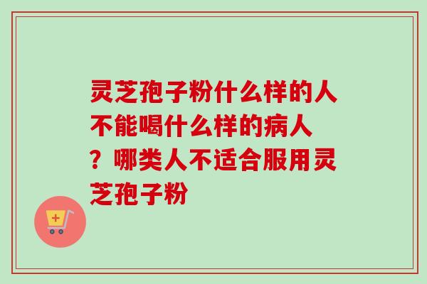 灵芝孢子粉什么样的人不能喝什么样的病人 ？哪类人不适合服用灵芝孢子粉-第1张图片-卓越灵芝孢子粉