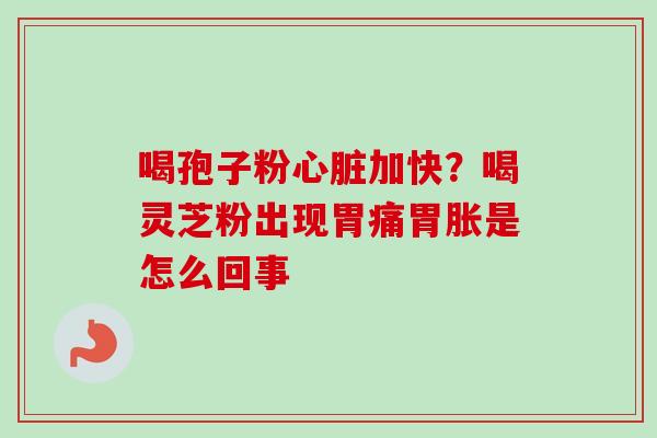 喝孢子粉心脏加快？喝灵芝粉出现胃痛胃胀是怎么回事-第1张图片-卓越灵芝孢子粉