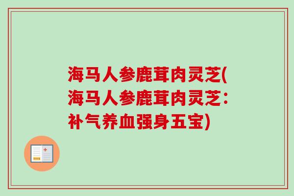海马人参鹿茸肉灵芝(海马人参鹿茸肉灵芝:补气养血强身五宝)-第1张图片-卓越灵芝孢子粉 海马人参鹿茸肉灵芝(海马人参鹿茸肉灵芝:补气养血强身五宝)-第1张图片-卓越灵芝孢子粉