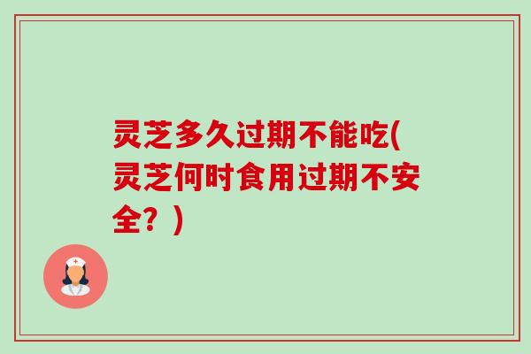 灵芝多久过期不能吃(灵芝何时食用过期不安全?)-第1张图片-卓越灵芝孢子粉 灵芝多久过期不能吃(灵芝何时食用过期不安全?)-第1张图片-卓越灵芝孢子粉