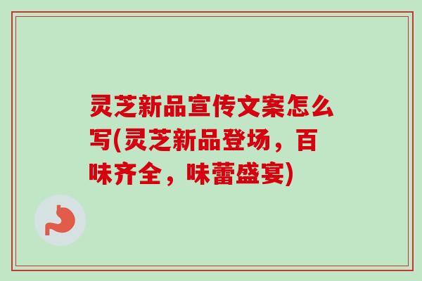 灵芝新品宣传文案怎么写(灵芝新品登场,百味齐全,味蕾盛宴)-第1张图片-卓越灵芝孢子粉 灵芝新品宣传文案怎么写(灵芝新品登场,百味齐全,味蕾盛宴)-第1张图片-卓越灵芝孢子粉