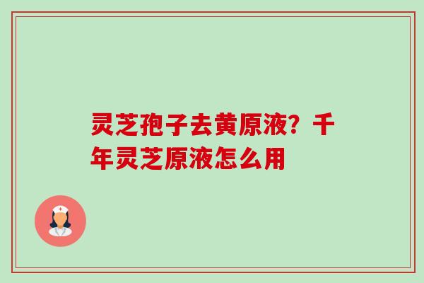 灵芝孢子去黄原液?千年灵芝原液怎么用-第1张图片-卓越灵芝孢子粉 灵芝孢子去黄原液?千年灵芝原液怎么用-第1张图片-卓越灵芝孢子粉