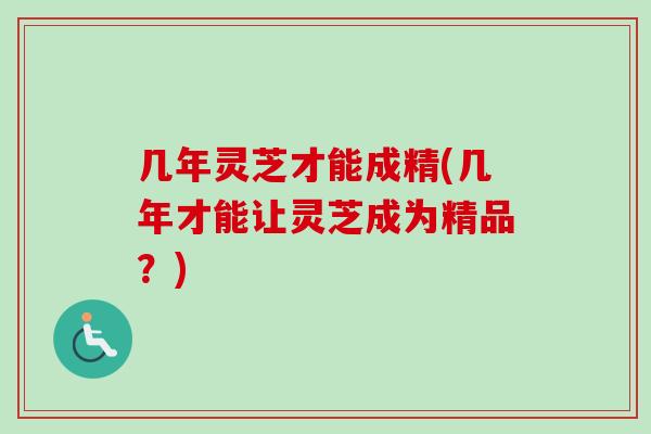 几年灵芝才能成精(几年才能让灵芝成为精品？)-第1张图片-卓越灵芝孢子粉