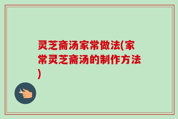 灵芝斋汤家常做法(家常灵芝斋汤的制作方法)-第1张图片-卓越灵芝孢子粉 灵芝斋汤家常做法(家常灵芝斋汤的制作方法)-第1张图片-卓越灵芝孢子粉