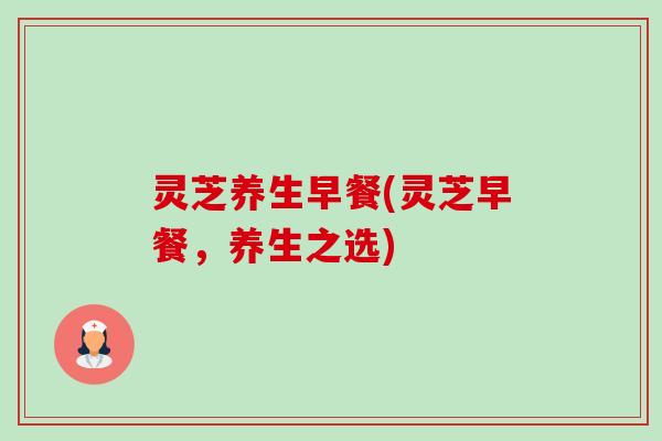 灵芝养生早餐(灵芝早餐,养生之选)-第1张图片-卓越灵芝孢子粉 灵芝养生早餐(灵芝早餐,养生之选)-第1张图片-卓越灵芝孢子粉