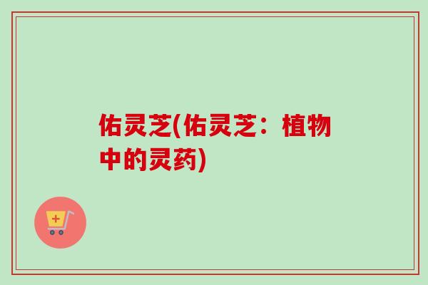 佑灵芝(佑灵芝:植物中的灵药)-第1张图片-卓越灵芝孢子粉 佑灵芝(佑灵芝:植物中的灵药)-第1张图片-卓越灵芝孢子粉