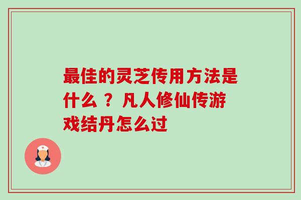 最佳的灵芝传用方法是什么 ?凡人修仙传游戏结丹怎么过-第1张图片-卓越灵芝孢子粉 最佳的灵芝传用方法是什么 ?凡人修仙传游戏结丹怎么过-第1张图片-卓越灵芝孢子粉