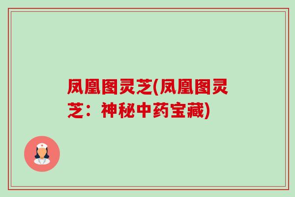 凤凰图灵芝(凤凰图灵芝:神秘中药宝藏)-第1张图片-卓越灵芝孢子粉 凤凰图灵芝(凤凰图灵芝:神秘中药宝藏)-第1张图片-卓越灵芝孢子粉