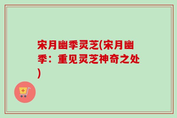 宋月幽季灵芝(宋月幽季:重见灵芝神奇之处)-第1张图片-卓越灵芝孢子粉 宋月幽季灵芝(宋月幽季:重见灵芝神奇之处)-第1张图片-卓越灵芝孢子粉
