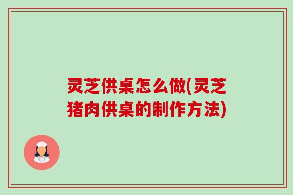 灵芝供桌怎么做(灵芝猪肉供桌的制作方法)-第1张图片-卓越灵芝孢子粉