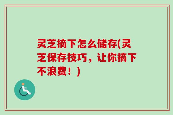 灵芝摘下怎么储存(灵芝保存技巧，让你摘下不浪费！)-第1张图片-卓越灵芝孢子粉