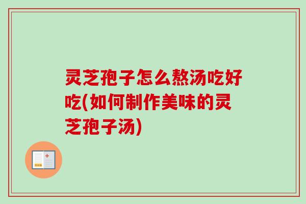 灵芝孢子怎么熬汤吃好吃(如何制作美味的灵芝孢子汤)-第1张图片-卓越灵芝孢子粉