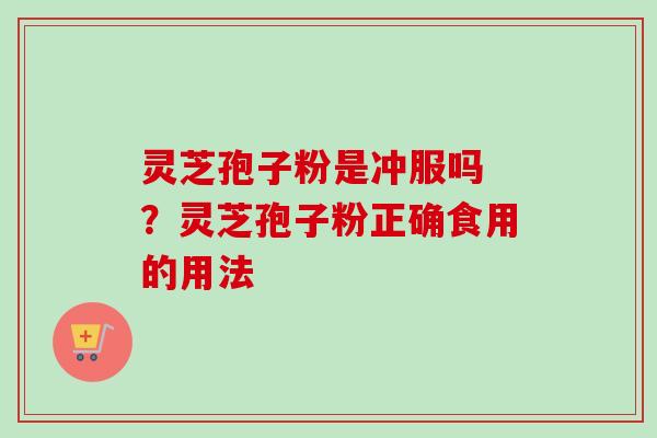 灵芝孢子粉是冲服吗 ？灵芝孢子粉正确食用的用法-第1张图片-卓越灵芝孢子粉