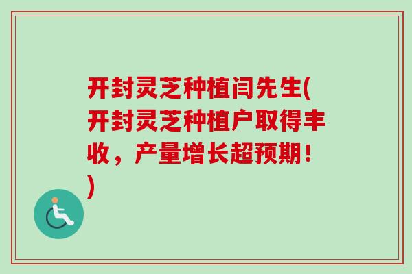 开封灵芝种植闫先生(开封灵芝种植户取得丰收，产量增长超预期！)-第1张图片-卓越灵芝孢子粉