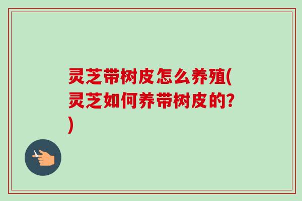 灵芝带树皮怎么养殖(灵芝如何养带树皮的？)-第1张图片-卓越灵芝孢子粉