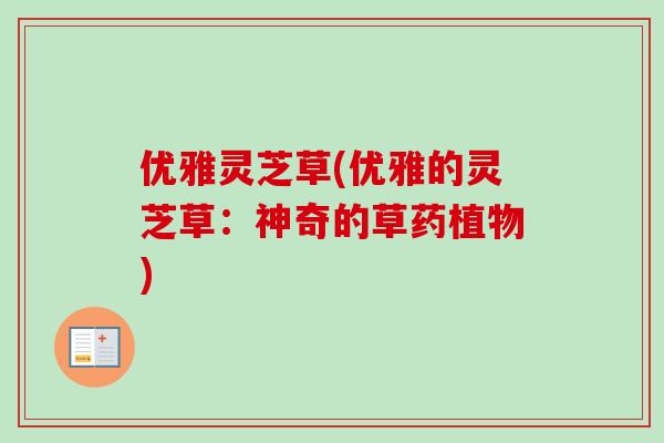 优雅灵芝草(优雅的灵芝草：神奇的草药植物)-第1张图片-卓越灵芝孢子粉