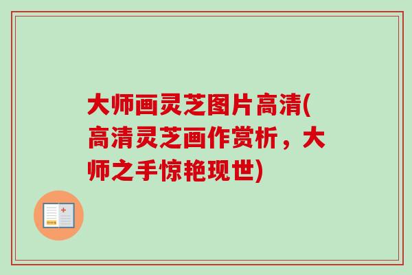 大师画灵芝图片高清(高清灵芝画作赏析,大师之手惊艳现世)-第1张图片-卓越灵芝孢子粉 大师画灵芝图片高清(高清灵芝画作赏析,大师之手惊艳现世)-第1张图片-卓越灵芝孢子粉
