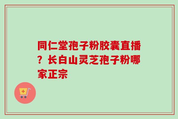 同仁堂孢子粉胶囊直播?长白山灵芝孢子粉哪家正宗-第1张图片-卓越灵芝孢子粉 同仁堂孢子粉胶囊直播?长白山灵芝孢子粉哪家正宗-第1张图片-卓越灵芝孢子粉