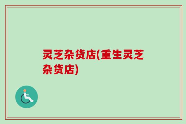 灵芝杂货店(重生灵芝杂货店)-第1张图片-卓越灵芝孢子粉 灵芝杂货店(重生灵芝杂货店)-第1张图片-卓越灵芝孢子粉