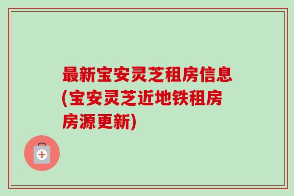 最新宝安灵芝租房信息(宝安灵芝近地铁租房房源更新)-第1张图片-卓越灵芝孢子粉