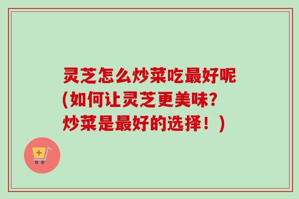 灵芝怎么炒菜吃最好呢(如何让灵芝更美味?炒菜是最好的选择!)-第1张图片-卓越灵芝孢子粉 灵芝怎么炒菜吃最好呢(如何让灵芝更美味?炒菜是最好的选择!)-第1张图片-卓越灵芝孢子粉