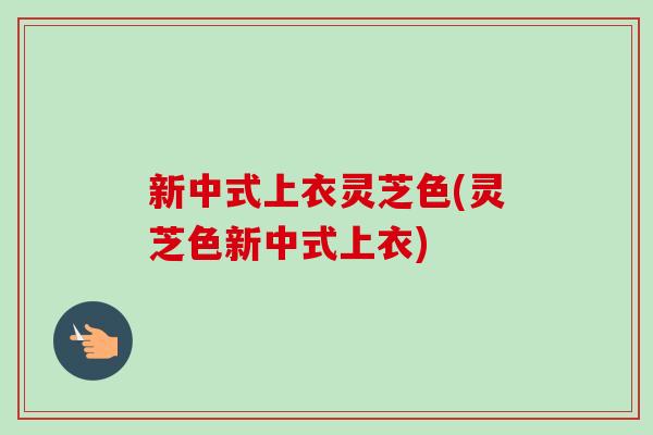 新中式上衣灵芝色(灵芝色新中式上衣)-第1张图片-卓越灵芝孢子粉 新中式上衣灵芝色(灵芝色新中式上衣)-第1张图片-卓越灵芝孢子粉