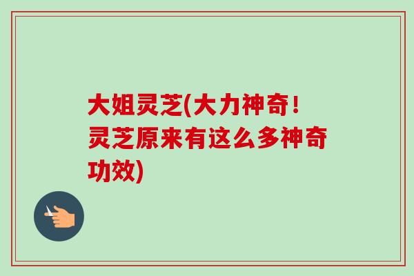 大姐灵芝(大力神奇!灵芝原来有这么多神奇功效)-第1张图片-卓越灵芝孢子粉 大姐灵芝(大力神奇!灵芝原来有这么多神奇功效)-第1张图片-卓越灵芝孢子粉