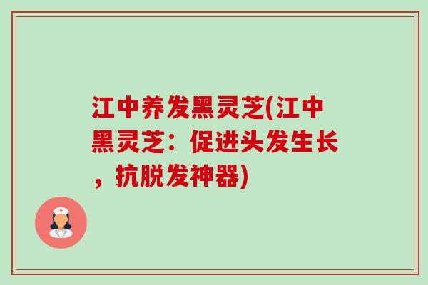 江中养发黑灵芝(江中黑灵芝:促进头发生长,抗脱发神器)-第1张图片-卓越灵芝孢子粉 江中养发黑灵芝(江中黑灵芝:促进头发生长,抗脱发神器)-第1张图片-卓越灵芝孢子粉