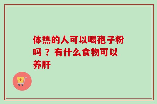 体热的人可以喝孢子粉吗 ?有什么食物可以养肝-第1张图片-卓越灵芝孢子粉 体热的人可以喝孢子粉吗 ?有什么食物可以养肝-第1张图片-卓越灵芝孢子粉