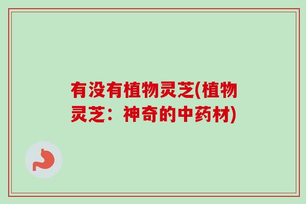 有没有植物灵芝(植物灵芝:神奇的中药材)-第1张图片-卓越灵芝孢子粉 有没有植物灵芝(植物灵芝:神奇的中药材)-第1张图片-卓越灵芝孢子粉