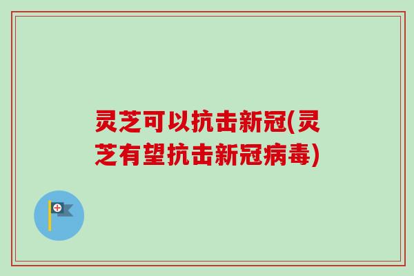 灵芝可以抗击新冠(灵芝有望抗击新冠病毒)-第1张图片-卓越灵芝孢子粉