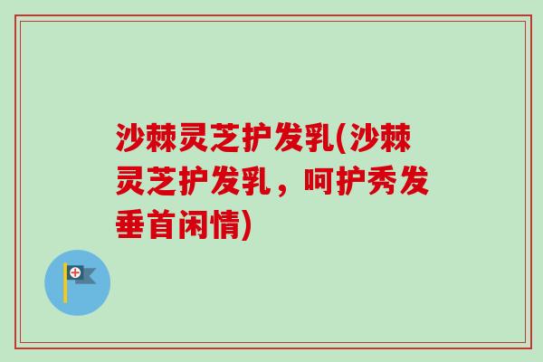 沙棘灵芝护发乳(沙棘灵芝护发乳,呵护秀发垂首闲情)-第1张图片-卓越灵芝孢子粉 沙棘灵芝护发乳(沙棘灵芝护发乳,呵护秀发垂首闲情)-第1张图片-卓越灵芝孢子粉