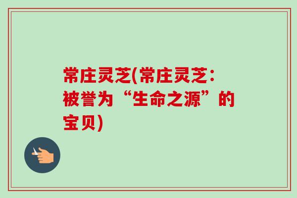 常庄灵芝(常庄灵芝:被誉为“生命之源”的宝贝)-第1张图片-卓越灵芝孢子粉 常庄灵芝(常庄灵芝:被誉为“生命之源”的宝贝)-第1张图片-卓越灵芝孢子粉