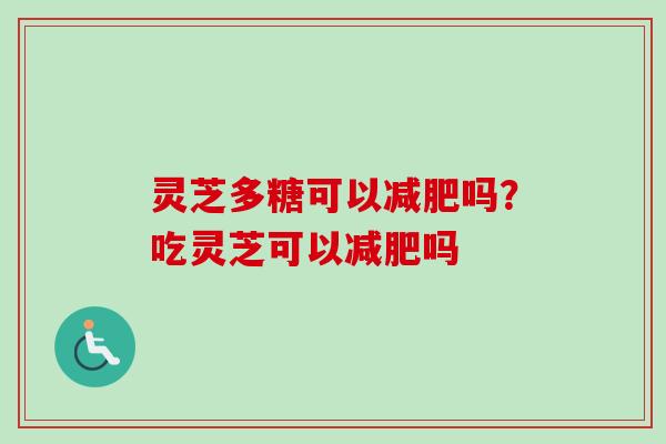 灵芝多糖可以减肥吗？吃灵芝可以减肥吗-第1张图片-卓越灵芝孢子粉