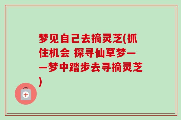 梦见自己去摘灵芝(抓住机会 探寻仙草梦——梦中踏步去寻摘灵芝)-第1张图片-卓越灵芝孢子粉 梦见自己去摘灵芝(抓住机会 探寻仙草梦——梦中踏步去寻摘灵芝)-第1张图片-卓越灵芝孢子粉