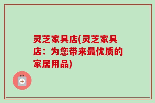 灵芝家具店(灵芝家具店:为您带来最优质的家居用品)-第1张图片-卓越灵芝孢子粉 灵芝家具店(灵芝家具店:为您带来最优质的家居用品)-第1张图片-卓越灵芝孢子粉