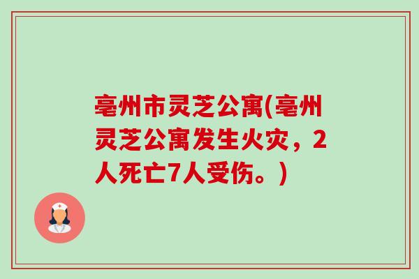 亳州市灵芝公寓(亳州灵芝公寓发生火灾,2人死亡7人受伤。)-第1张图片-卓越灵芝孢子粉 亳州市灵芝公寓(亳州灵芝公寓发生火灾,2人死亡7人受伤。)-第1张图片-卓越灵芝孢子粉