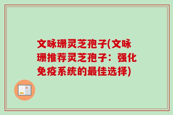 文咏珊灵芝孢子(文咏珊推荐灵芝孢子:强化免疫系统的最佳选择)-第1张图片-卓越灵芝孢子粉 文咏珊灵芝孢子(文咏珊推荐灵芝孢子:强化免疫系统的最佳选择)-第1张图片-卓越灵芝孢子粉