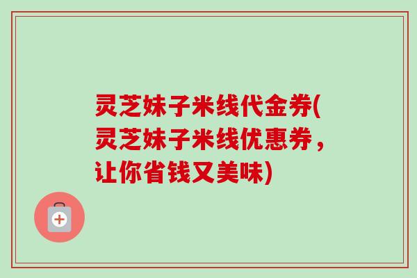 灵芝妹子米线代金券(灵芝妹子米线优惠券,让你省钱又美味)-第1张图片-卓越灵芝孢子粉 灵芝妹子米线代金券(灵芝妹子米线优惠券,让你省钱又美味)-第1张图片-卓越灵芝孢子粉