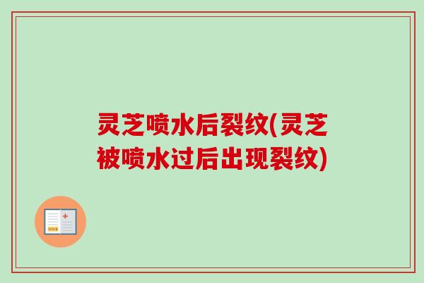 灵芝喷水后裂纹(灵芝被喷水过后出现裂纹)-第1张图片-卓越灵芝孢子粉 灵芝喷水后裂纹(灵芝被喷水过后出现裂纹)-第1张图片-卓越灵芝孢子粉