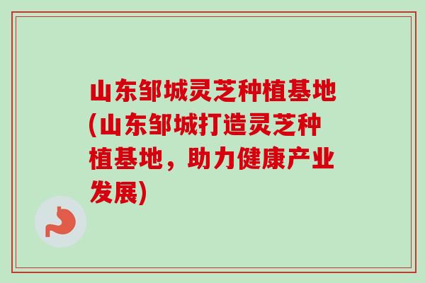 山东邹城灵芝种植基地(山东邹城打造灵芝种植基地,助力健康产业发展)-第1张图片-卓越灵芝孢子粉 山东邹城灵芝种植基地(山东邹城打造灵芝种植基地,助力健康产业发展)-第1张图片-卓越灵芝孢子粉