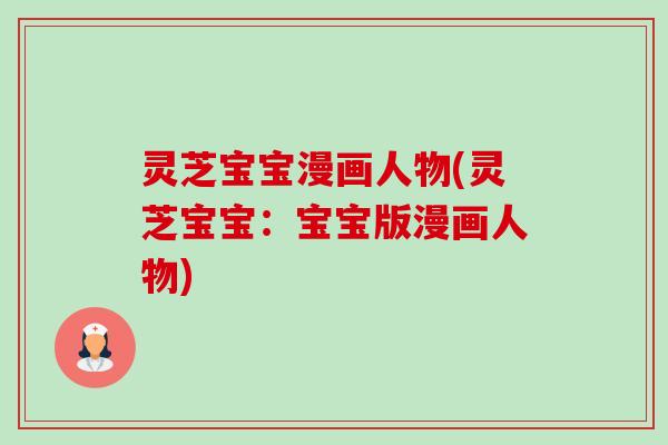 灵芝宝宝漫画人物(灵芝宝宝:宝宝版漫画人物)-第1张图片-卓越灵芝孢子粉 灵芝宝宝漫画人物(灵芝宝宝:宝宝版漫画人物)-第1张图片-卓越灵芝孢子粉