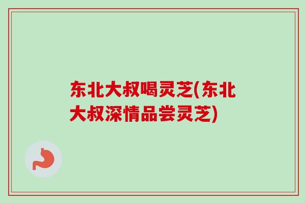 东北大叔喝灵芝(东北大叔深情品尝灵芝)-第1张图片-卓越灵芝孢子粉