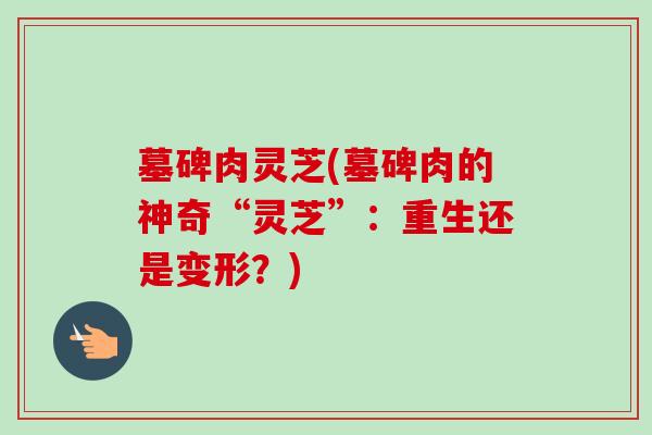 墓碑肉灵芝(墓碑肉的神奇“灵芝”：重生还是变形？)-第1张图片-卓越灵芝孢子粉