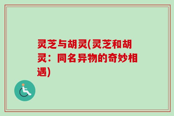 灵芝与胡灵(灵芝和胡灵：同名异物的奇妙相遇)-第1张图片-卓越灵芝孢子粉