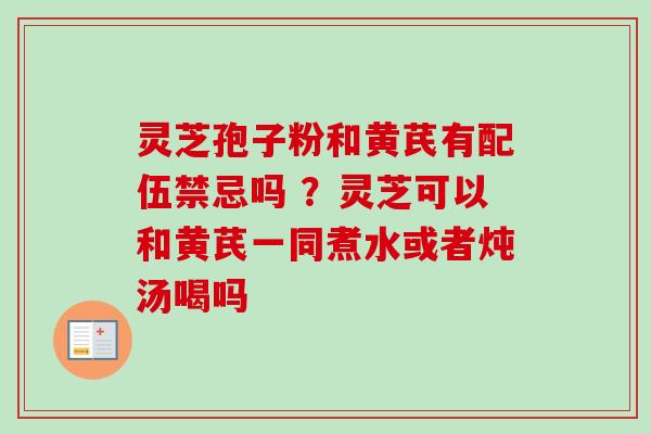 灵芝孢子粉和黄芪有配伍禁忌吗 ?灵芝可以和黄芪一同煮水或者炖汤喝吗-第1张图片-卓越灵芝孢子粉 灵芝孢子粉和黄芪有配伍禁忌吗 ?灵芝可以和黄芪一同煮水或者炖汤喝吗-第1张图片-卓越灵芝孢子粉